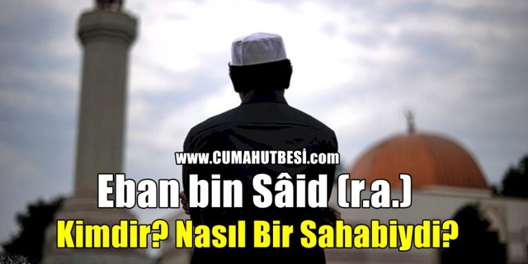 Eban bin Sâid (r.a.) kimdir? Nasıl bir Sahabiydi?