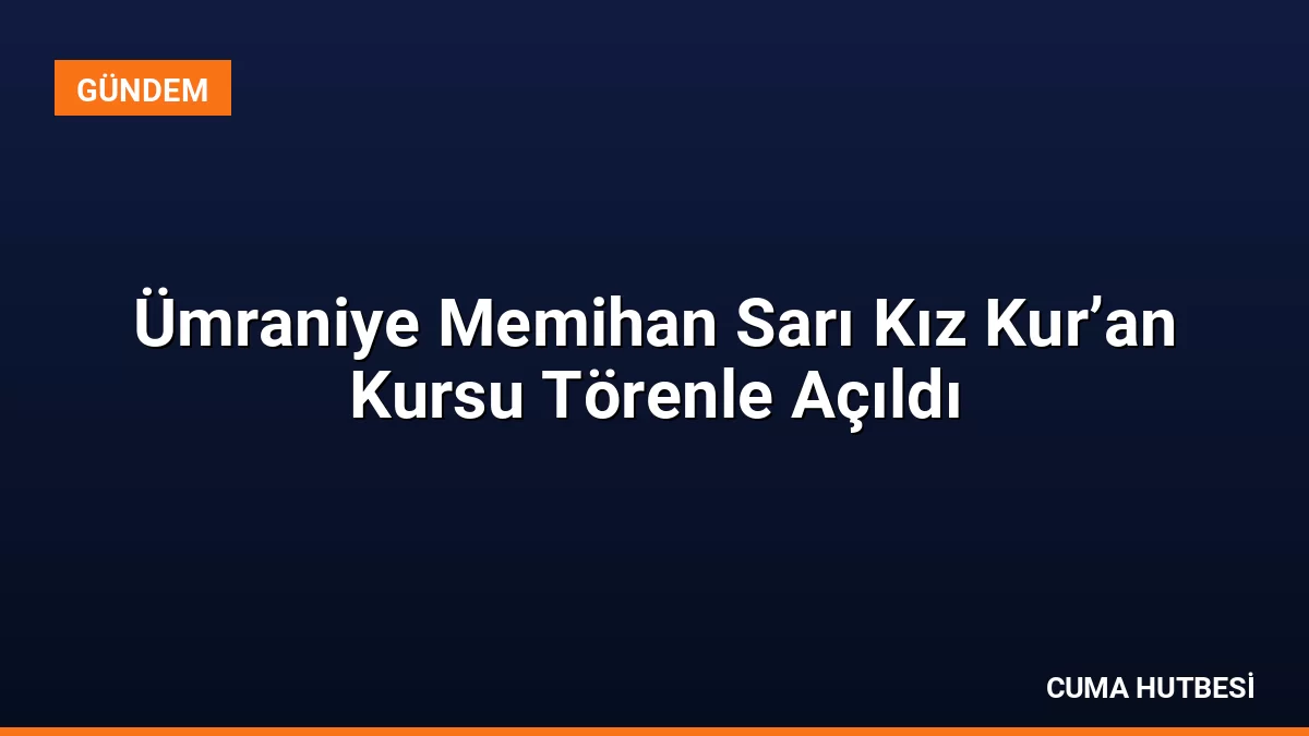 Ümraniye Memihan Sarı Kız Kur’an Kursu Törenle Açıldı